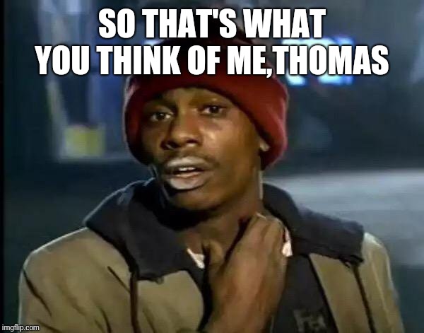 SO THAT'S WHAT YOU THINK OF ME,THOMAS | image tagged in memes,y'all got any more of that | made w/ Imgflip meme maker