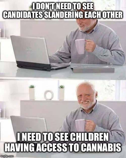 Hide the Pain Harold Meme | I DON'T NEED TO SEE CANDIDATES SLANDERING EACH OTHER; I NEED TO SEE CHILDREN HAVING ACCESS TO CANNABIS | image tagged in memes,hide the pain harold | made w/ Imgflip meme maker