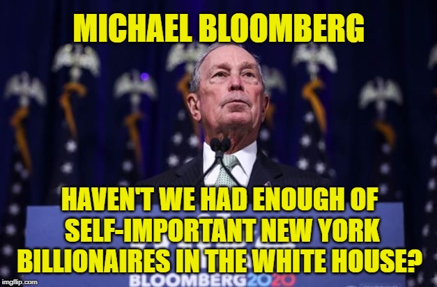 Michael Bloomberg: Just another pompous New Yorker wanting to tell you he knows more than you do about your life where you live. | MICHAEL BLOOMBERG; HAVEN'T WE HAD ENOUGH OF  SELF-IMPORTANT NEW YORK BILLIONAIRES IN THE WHITE HOUSE? | image tagged in memes,american politics,billionaire,enough is enough,arrogant rich man,2020 elections | made w/ Imgflip meme maker