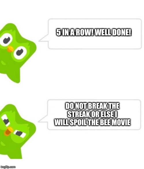 Duolingo 5 in a row | 5 IN A ROW! WELL DONE! DO NOT BREAK THE STREAK OR ELSE I WILL SPOIL THE BEE MOVIE | image tagged in duolingo 5 in a row | made w/ Imgflip meme maker