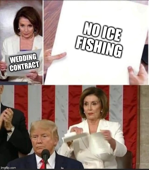 Nancy Pelosi tears speech | NO ICE FISHING; WEDDING CONTRACT | image tagged in nancy pelosi tears speech | made w/ Imgflip meme maker