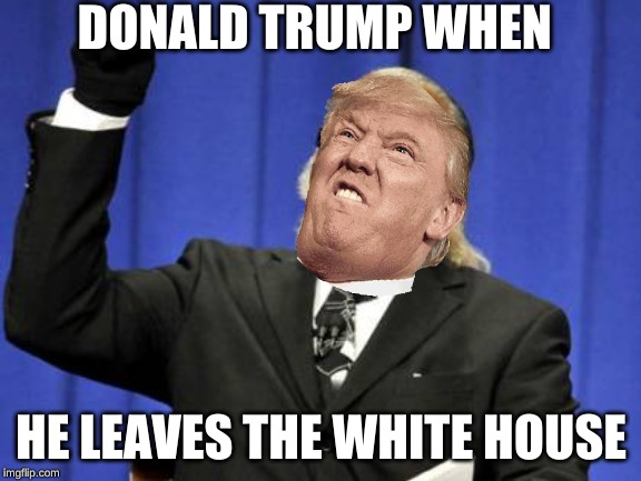 Too Damn High Meme | DONALD TRUMP WHEN; HE LEAVES THE WHITE HOUSE | image tagged in memes,too damn high | made w/ Imgflip meme maker
