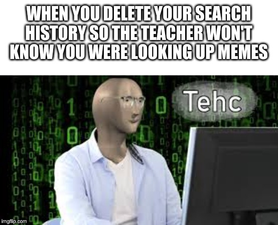 relatable | WHEN YOU DELETE YOUR SEARCH HISTORY SO THE TEACHER WON'T KNOW YOU WERE LOOKING UP MEMES | image tagged in tehc,memes | made w/ Imgflip meme maker