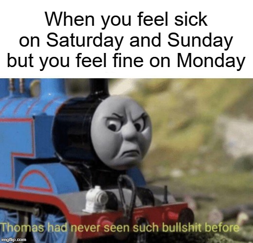 Thomas | When you feel sick on Saturday and Sunday but you feel fine on Monday | image tagged in thomas had never seen such bullshit before,funny,memes,monday,saturday,sunday | made w/ Imgflip meme maker