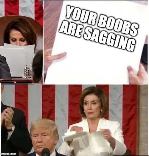 Nancy Pelosi rips paper | YOUR BOOBS ARE SAGGING | image tagged in nancy pelosi rips paper | made w/ Imgflip meme maker