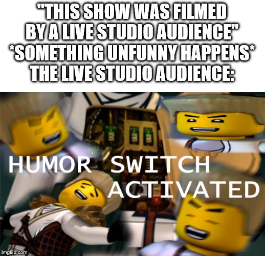 Humor Switch Activated | "THIS SHOW WAS FILMED BY A LIVE STUDIO AUDIENCE"
*SOMETHING UNFUNNY HAPPENS*
THE LIVE STUDIO AUDIENCE: | image tagged in humor switch activated | made w/ Imgflip meme maker