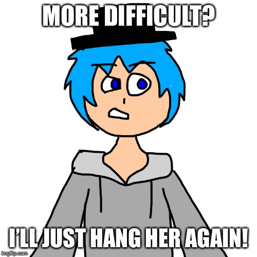 MORE DIFFICULT? I’LL JUST HANG HER AGAIN! | image tagged in human luno 4 | made w/ Imgflip meme maker