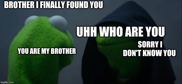 Evil Kermit Meme | BROTHER I FINALLY FOUND YOU; UHH WHO ARE YOU; SORRY I DON'T KNOW YOU; YOU ARE MY BROTHER | image tagged in memes,evil kermit | made w/ Imgflip meme maker