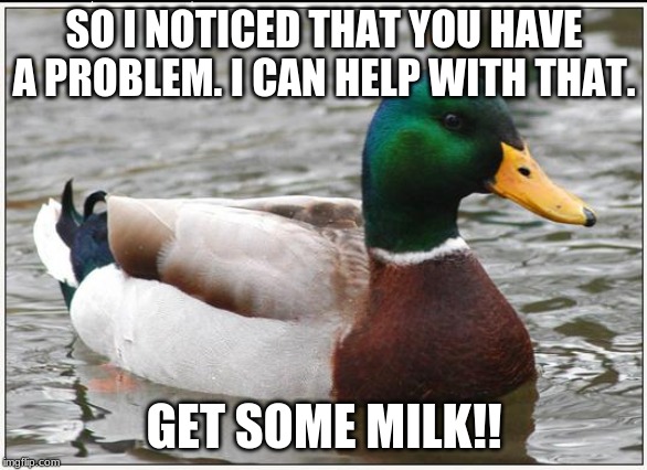 Actual Advice Mallard Meme | SO I NOTICED THAT YOU HAVE A PROBLEM. I CAN HELP WITH THAT. GET SOME MILK!! | image tagged in memes,actual advice mallard | made w/ Imgflip meme maker