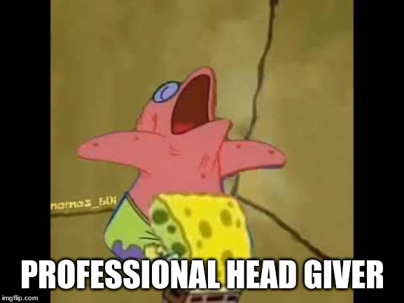 PROFESSIONAL HEAD GIVER | image tagged in memes | made w/ Imgflip meme maker