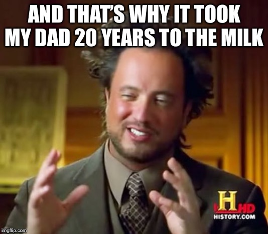 Ancient Aliens Meme | AND THAT’S WHY IT TOOK MY DAD 20 YEARS TO THE MILK | image tagged in memes,ancient aliens | made w/ Imgflip meme maker