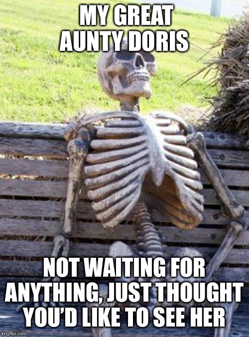 Waiting Skeleton | MY GREAT AUNTY DORIS; NOT WAITING FOR ANYTHING, JUST THOUGHT YOU’D LIKE TO SEE HER | image tagged in memes,waiting skeleton | made w/ Imgflip meme maker