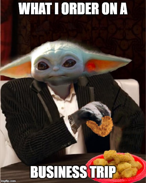 Baby Yoda with Nuggets |  WHAT I ORDER ON A; BUSINESS TRIP | image tagged in most interesting baby yoda,baby yoda,chicken nuggets,memes | made w/ Imgflip meme maker