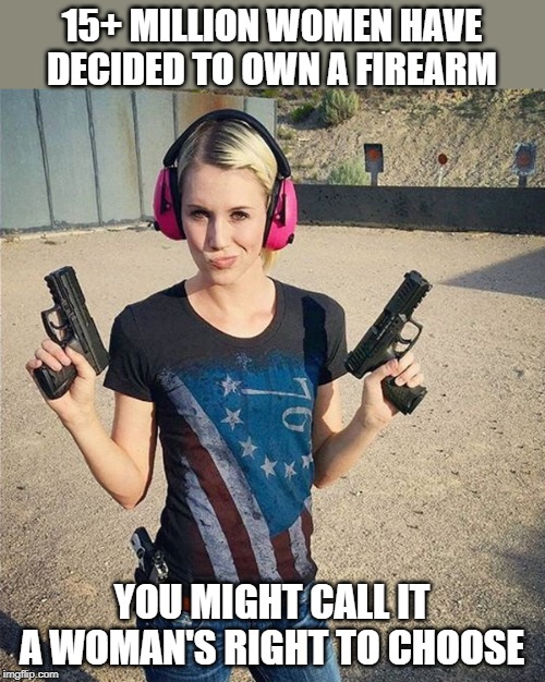 women's choice | 15+ MILLION WOMEN HAVE DECIDED TO OWN A FIREARM; YOU MIGHT CALL IT A WOMAN'S RIGHT TO CHOOSE | image tagged in women's choice,guns,2a | made w/ Imgflip meme maker