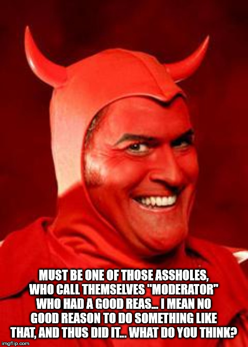 Devil Bruce | MUST BE ONE OF THOSE ASSHOLES, WHO CALL THEMSELVES "MODERATOR" WHO HAD A GOOD REAS... I MEAN NO GOOD REASON TO DO SOMETHING LIKE THAT, AND T | image tagged in devil bruce | made w/ Imgflip meme maker