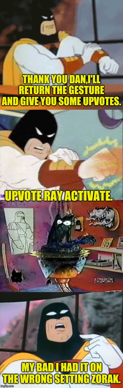 THANK YOU DAN,I'LL RETURN THE GESTURE AND GIVE YOU SOME UPVOTES. UPVOTE RAY ACTIVATE. MY BAD I HAD IT ON THE WRONG SETTING ZORAK. | made w/ Imgflip meme maker