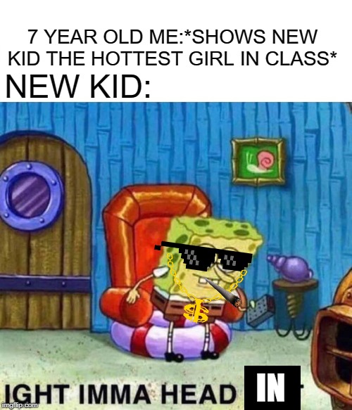 Spongebob Ight Imma Head Out | 7 YEAR OLD ME:*SHOWS NEW KID THE HOTTEST GIRL IN CLASS*; NEW KID:; IN | image tagged in memes,spongebob ight imma head out | made w/ Imgflip meme maker