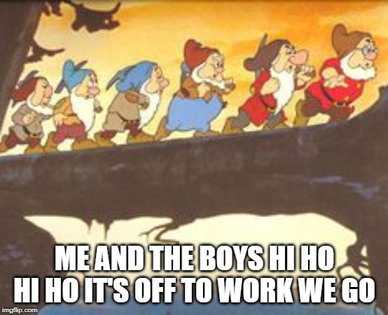 7 Dwarfs | ME AND THE BOYS HI HO HI HO IT'S OFF TO WORK WE GO | image tagged in the hunt for weed 7 dwarfs | made w/ Imgflip meme maker