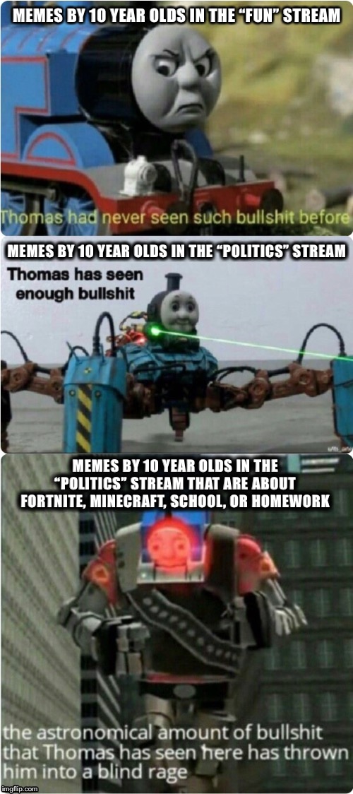 Sorry young’ins but this is getting reeeaaaaalllllllly old | MEMES BY 10 YEAR OLDS IN THE “FUN” STREAM; MEMES BY 10 YEAR OLDS IN THE “POLITICS” STREAM; MEMES BY 10 YEAR OLDS IN THE “POLITICS” STREAM THAT ARE ABOUT FORTNITE, MINECRAFT, SCHOOL, OR HOMEWORK | image tagged in the three levels of bull,imgflip,fun,politics,imgflip community,first world imgflip problems | made w/ Imgflip meme maker