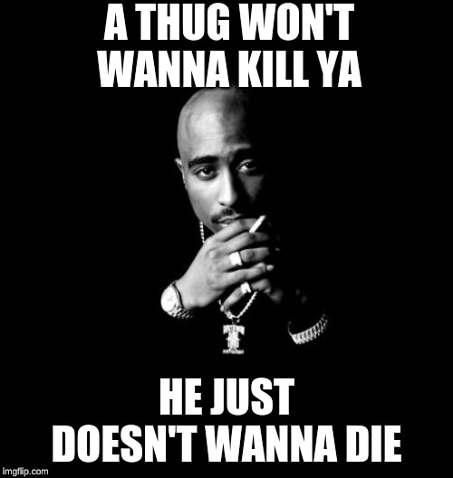 Tupac | A THUG WON'T WANNA KILL YA; HE JUST DOESN'T WANNA DIE | image tagged in tupac | made w/ Imgflip meme maker