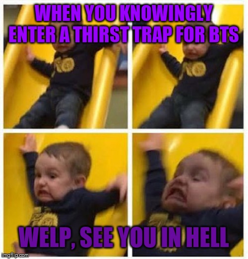 slide | WHEN YOU KNOWINGLY ENTER A THIRST TRAP FOR BTS; WELP, SEE YOU IN HELL | image tagged in slide | made w/ Imgflip meme maker