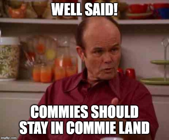 Red foreman | WELL SAID! COMMIES SHOULD STAY IN COMMIE LAND | image tagged in red foreman | made w/ Imgflip meme maker