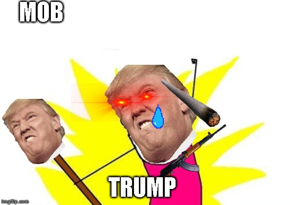 X All The Y Meme | MOB; TRUMP | image tagged in memes,x all the y | made w/ Imgflip meme maker
