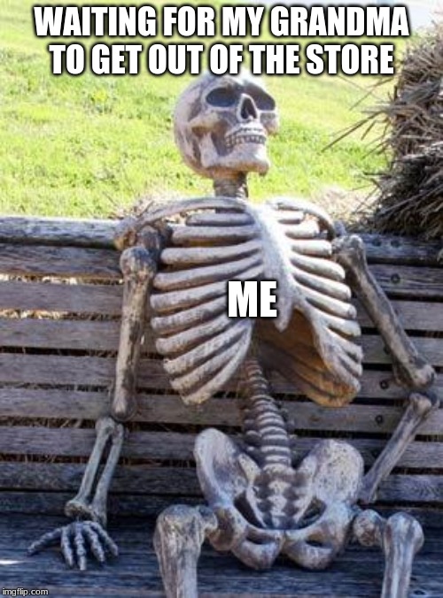 Waiting Skeleton | ME; WAITING FOR MY GRANDMA TO GET OUT OF THE STORE | image tagged in memes,waiting skeleton | made w/ Imgflip meme maker