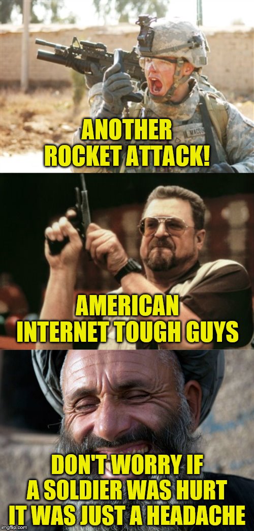 ANOTHER ROCKET ATTACK! AMERICAN INTERNET TOUGH GUYS; DON'T WORRY IF A SOLDIER WAS HURT IT WAS JUST A HEADACHE | image tagged in memes,am i the only one around here,laughing terrorist,military radio | made w/ Imgflip meme maker