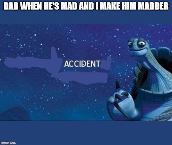 There are no accidents | DAD WHEN HE'S MAD AND I MAKE HIM MADDER | image tagged in there are no accidents | made w/ Imgflip meme maker