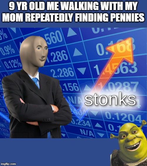 stonks | 9 YR OLD ME WALKING WITH MY MOM REPEATEDLY FINDING PENNIES | image tagged in stonks | made w/ Imgflip meme maker
