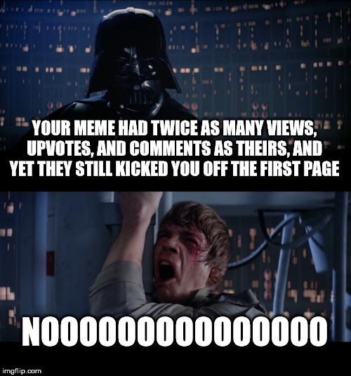 Star Wars No Meme | YOUR MEME HAD TWICE AS MANY VIEWS, UPVOTES, AND COMMENTS AS THEIRS, AND YET THEY STILL KICKED YOU OFF THE FIRST PAGE; NOOOOOOOOOOOOOOO | image tagged in memes,star wars no | made w/ Imgflip meme maker