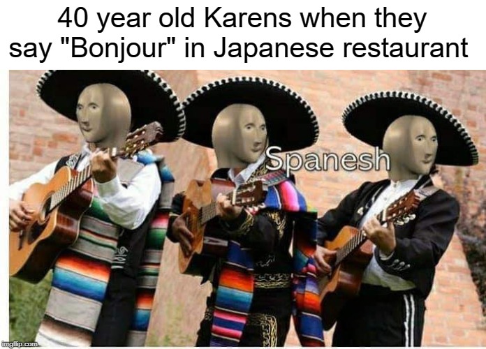 Spanesh | 40 year old Karens when they say "Bonjour" in Japanese restaurant | image tagged in funny,memes,spanish,karen,japanese,restaurant | made w/ Imgflip meme maker