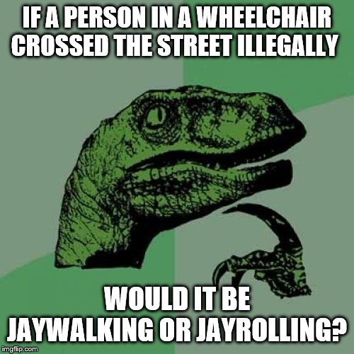 Philosoraptor Meme | IF A PERSON IN A WHEELCHAIR CROSSED THE STREET ILLEGALLY; WOULD IT BE JAYWALKING OR JAYROLLING? | image tagged in memes,philosoraptor | made w/ Imgflip meme maker