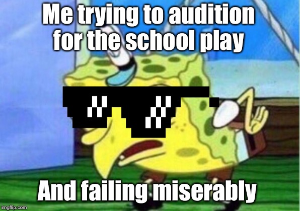 Mocking Spongebob | Me trying to audition for the school play; And failing miserably | image tagged in memes,mocking spongebob | made w/ Imgflip meme maker