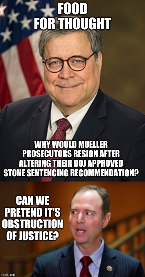 FOOD FOR THOUGHT; WHY WOULD MUELLER PROSECUTORS RESIGN AFTER ALTERING THEIR DOJ APPROVED STONE SENTENCING RECOMMENDATION? CAN WE PRETEND IT'S OBSTRUCTION OF JUSTICE? | image tagged in adam schiff,bill barr wiki image | made w/ Imgflip meme maker