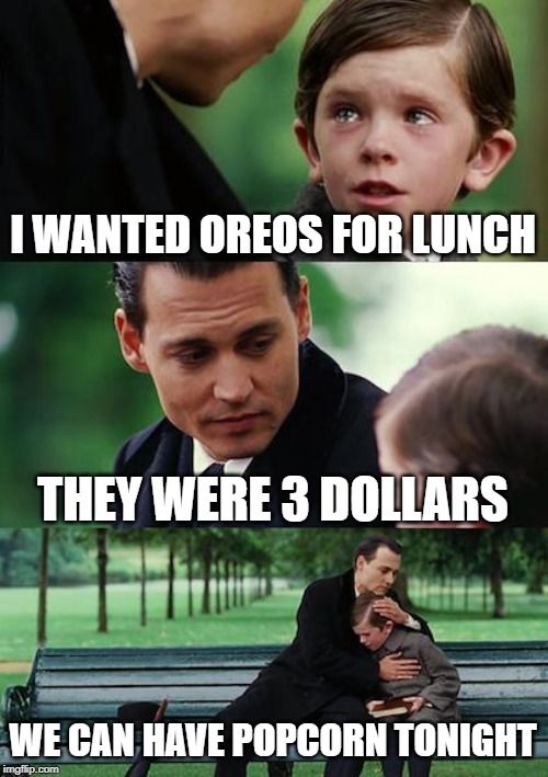 Finding Neverland Meme | I WANTED OREOS FOR LUNCH; THEY WERE 3 DOLLARS; WE CAN HAVE POPCORN TONIGHT | image tagged in memes,finding neverland | made w/ Imgflip meme maker