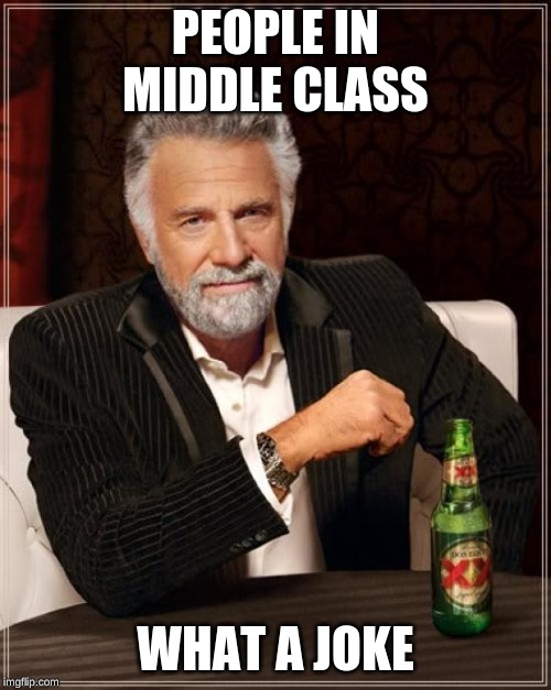 The Most Interesting Man In The World | PEOPLE IN MIDDLE CLASS; WHAT A JOKE | image tagged in memes,the most interesting man in the world | made w/ Imgflip meme maker