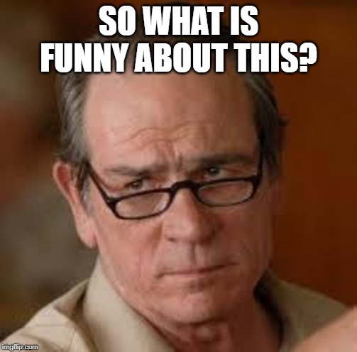 my face when someone asks a stupid question | SO WHAT IS FUNNY ABOUT THIS? | image tagged in my face when someone asks a stupid question | made w/ Imgflip meme maker