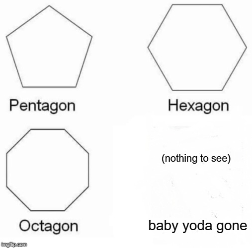 Pentagon Hexagon Octagon | (nothing to see); baby yoda gone | image tagged in memes,pentagon hexagon octagon | made w/ Imgflip meme maker