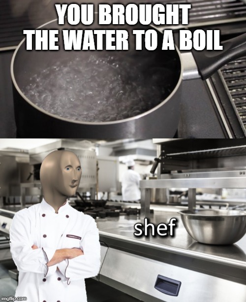 It's the little things | YOU BROUGHT THE WATER TO A BOIL | image tagged in boiling water,meme man shef,success | made w/ Imgflip meme maker
