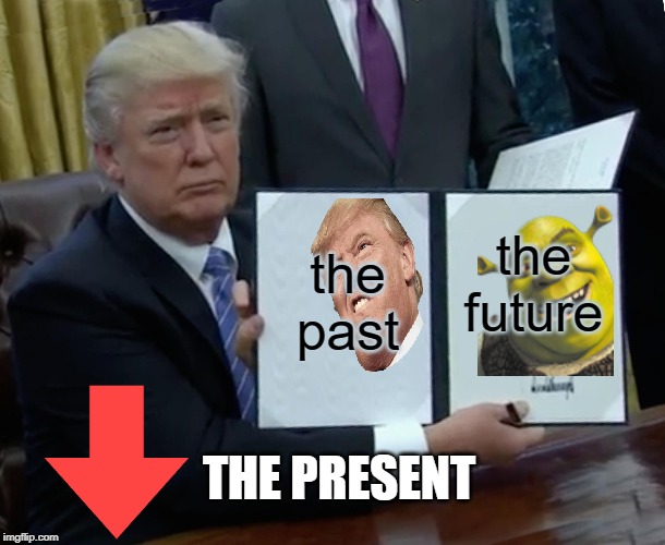 Trump Bill Signing Meme | the past; the future; THE PRESENT | image tagged in memes,trump bill signing | made w/ Imgflip meme maker