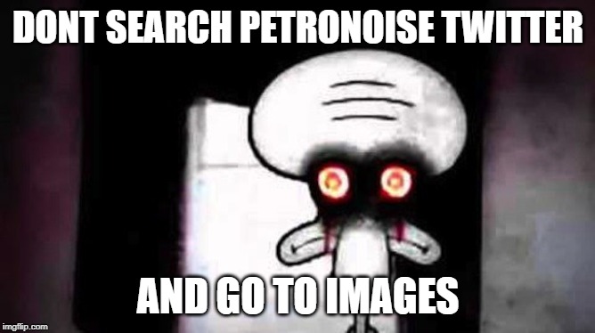 Squidwards Suicide | DONT SEARCH PETRONOISE TWITTER; AND GO TO IMAGES | image tagged in squidwards suicide | made w/ Imgflip meme maker