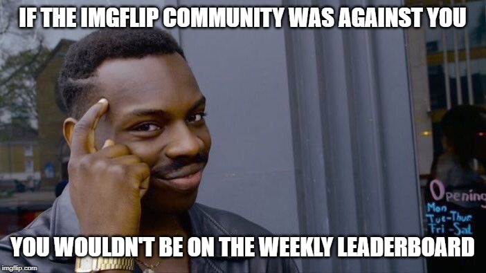 Roll Safe Think About It Meme | IF THE IMGFLIP COMMUNITY WAS AGAINST YOU YOU WOULDN'T BE ON THE WEEKLY LEADERBOARD | image tagged in memes,roll safe think about it | made w/ Imgflip meme maker