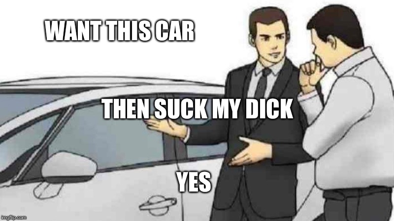 Car Salesman Slaps Roof Of Car | WANT THIS CAR; THEN SUCK MY DICK; YES | image tagged in memes,car salesman slaps roof of car | made w/ Imgflip meme maker