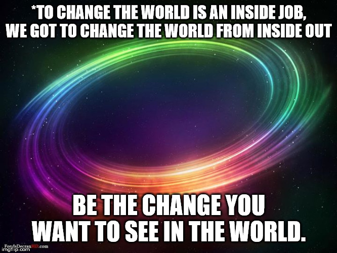 Be the Change you want to see | *TO CHANGE THE WORLD IS AN INSIDE JOB, WE GOT TO CHANGE THE WORLD FROM INSIDE OUT; BE THE CHANGE YOU WANT TO SEE IN THE WORLD. | image tagged in change | made w/ Imgflip meme maker