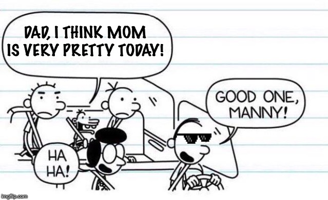 good one manny | DAD, I THINK MOM IS VERY PRETTY TODAY! | image tagged in good one manny | made w/ Imgflip meme maker