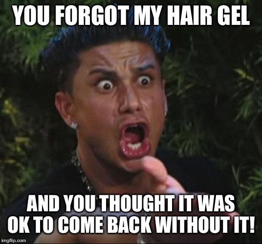 DJ Pauly D Meme | YOU FORGOT MY HAIR GEL; AND YOU THOUGHT IT WAS OK TO COME BACK WITHOUT IT! | image tagged in memes,dj pauly d | made w/ Imgflip meme maker