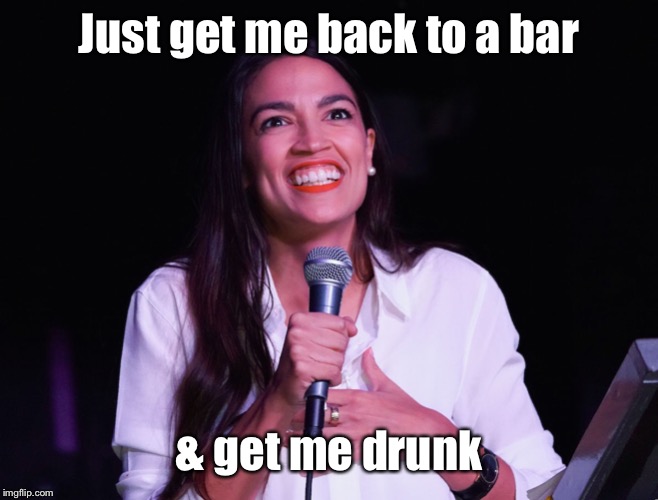 AOC Crazy | Just get me back to a bar & get me drunk | image tagged in aoc crazy | made w/ Imgflip meme maker