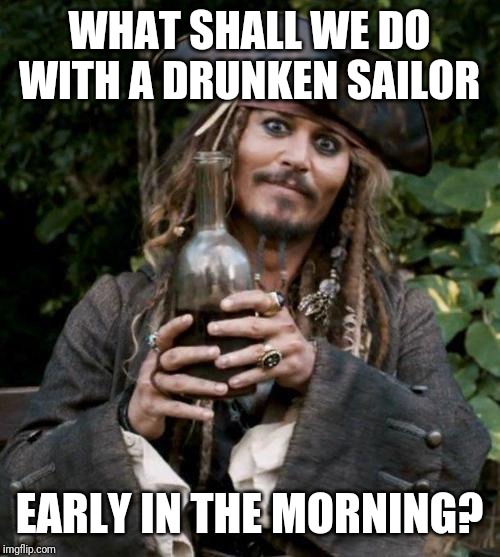 Jack Sparrow With Rum | WHAT SHALL WE DO WITH A DRUNKEN SAILOR; EARLY IN THE MORNING? | image tagged in jack sparrow with rum | made w/ Imgflip meme maker